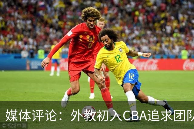 媒体评论：外教初入CBA追求团队篮球 终究需依赖外援实力